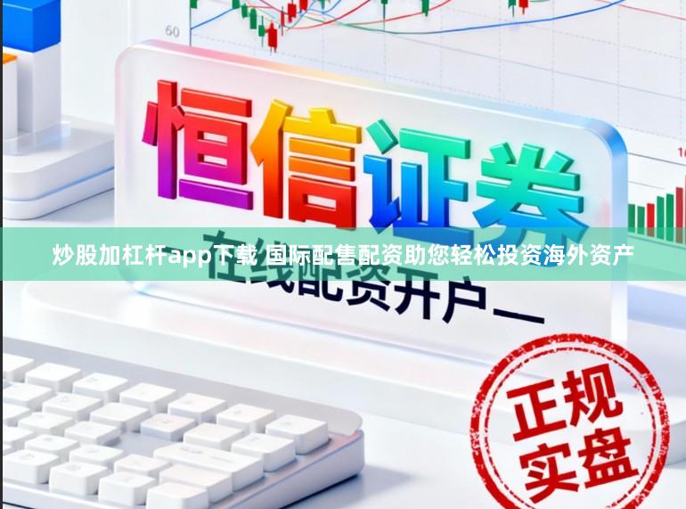 炒股加杠杆app下载 国际配售配资助您轻松投资海外资产
