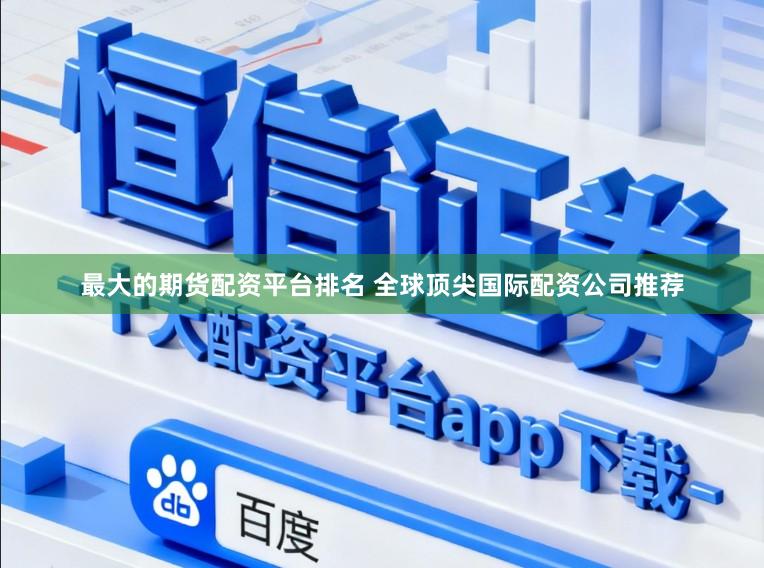 最大的期货配资平台排名 全球顶尖国际配资公司推荐