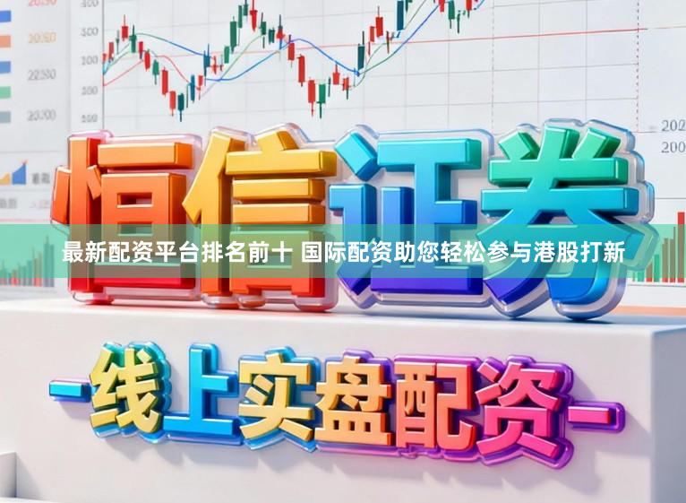 最新配资平台排名前十 国际配资助您轻松参与港股打新