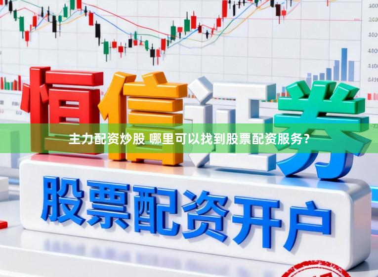 主力配资炒股 哪里可以找到股票配资服务？