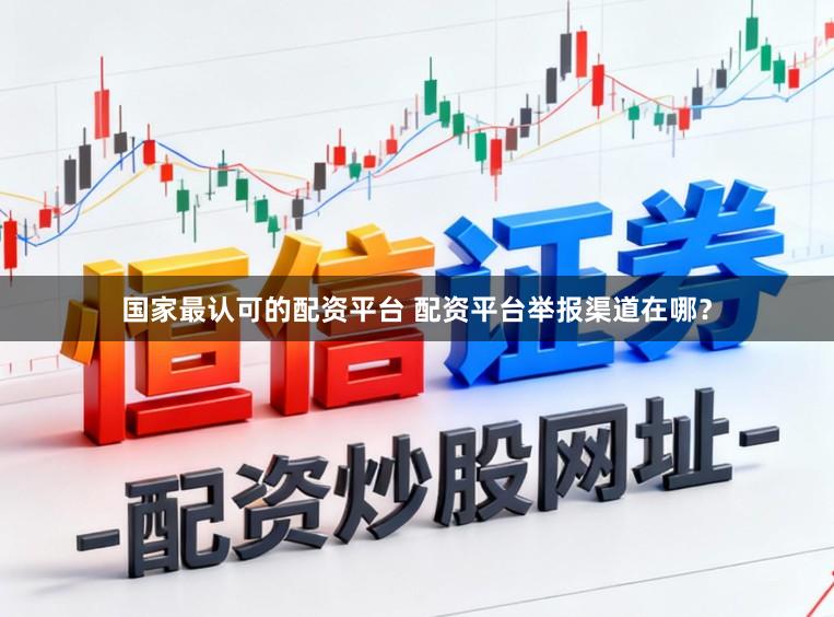 国家最认可的配资平台 配资平台举报渠道在哪？