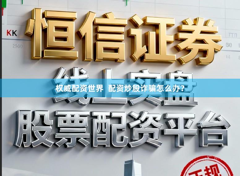 权威配资世界  配资炒股诈骗怎么办？