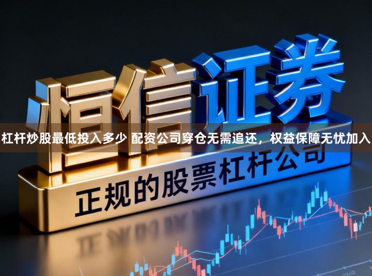 杠杆炒股最低投入多少 配资公司穿仓无需追还，权益保障无忧加入
