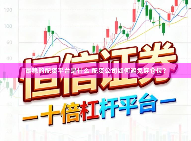 最稳的配资平台是什么 配资公司如何避免穿仓位?