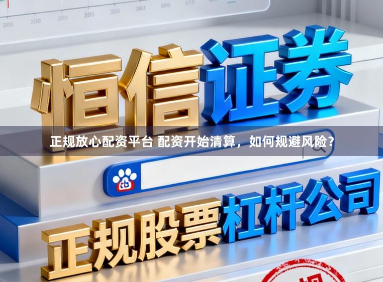 正规放心配资平台 配资开始清算,如何规避风险?