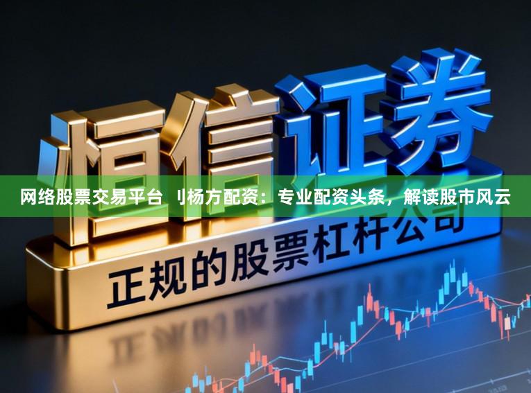 网络股票交易平台 刂杨方配资：专业配资头条，解读股市风云