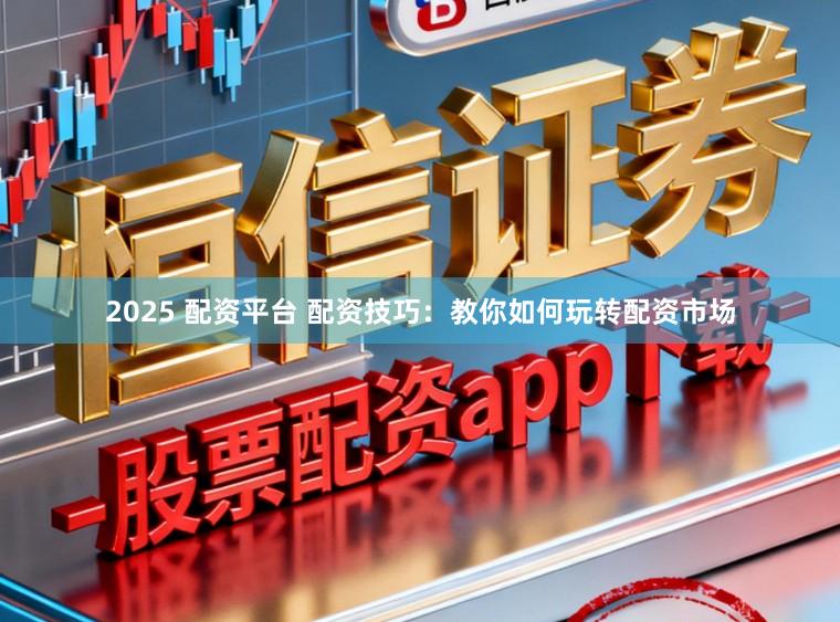 2025 配资平台 配资技巧：教你如何玩转配资市场