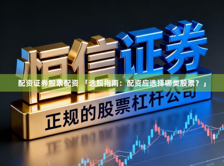 配资证券股票配资 「选股指南：配资应选择哪类股票？」