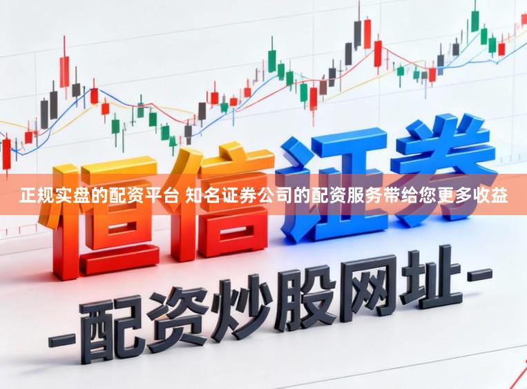 正规实盘的配资平台 知名证券公司的配资服务带给您更多收益
