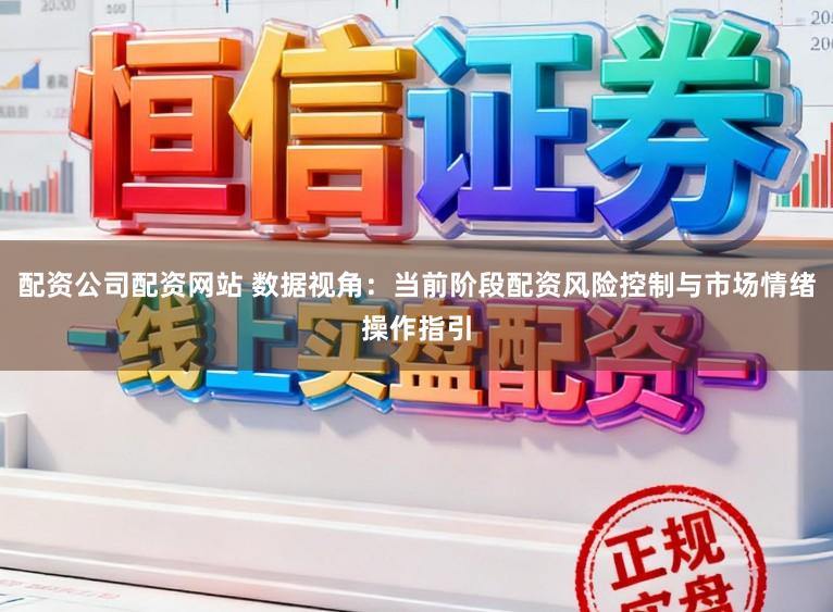 配资公司配资网站 数据视角：当前阶段配资风险控制与市场情绪操作指引
