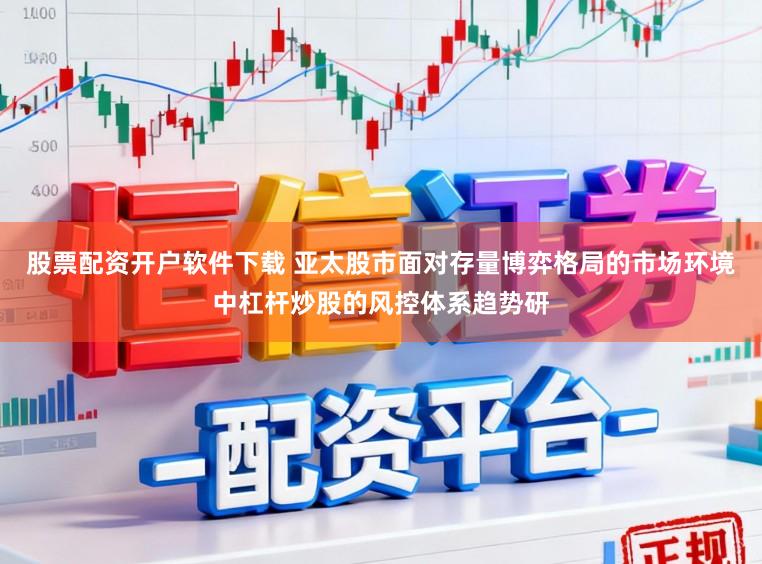 股票配资开户软件下载 亚太股市面对存量博弈格局的市场环境中杠杆炒股的风控体系趋势研