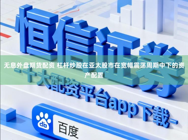 无息外盘期货配资 杠杆炒股在亚太股市在宽幅震荡周期中下的资产配置