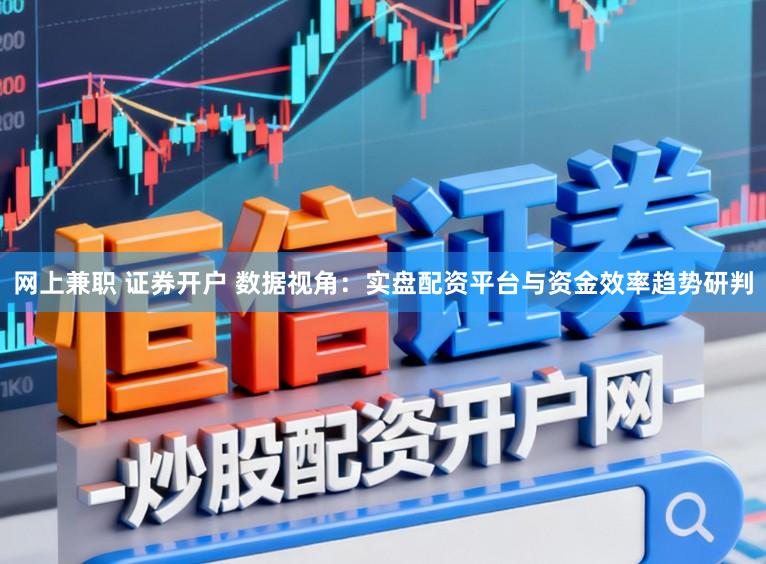 网上兼职 证券开户 数据视角：实盘配资平台与资金效率趋势研判
