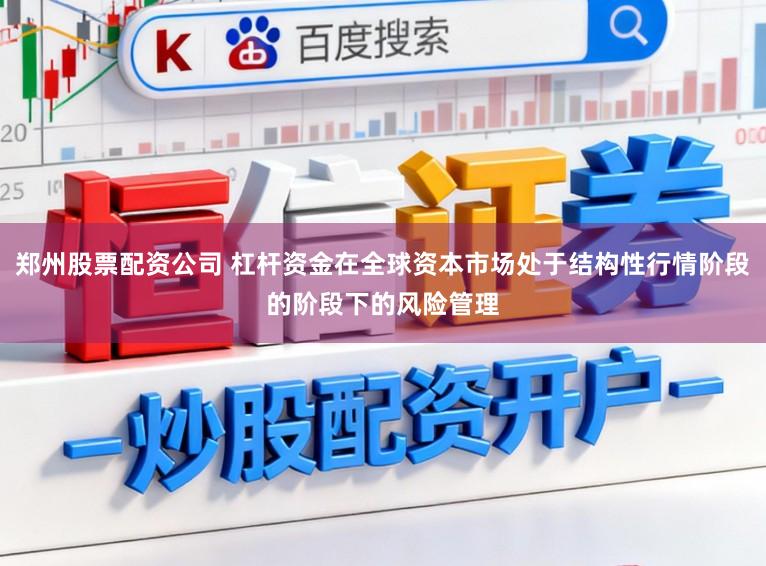 郑州股票配资公司 杠杆资金在全球资本市场处于结构性行情阶段的阶段下的风险管理