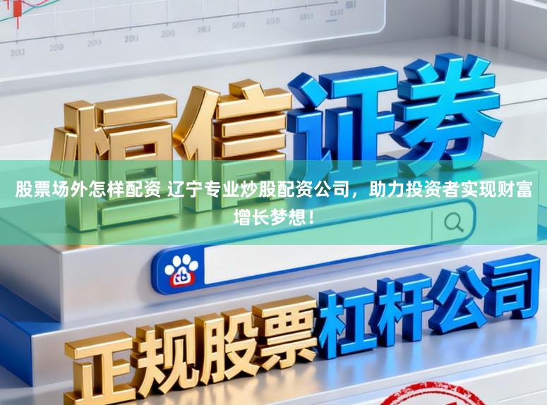 股票场外怎样配资 辽宁专业炒股配资公司，助力投资者实现财富增长梦想！
