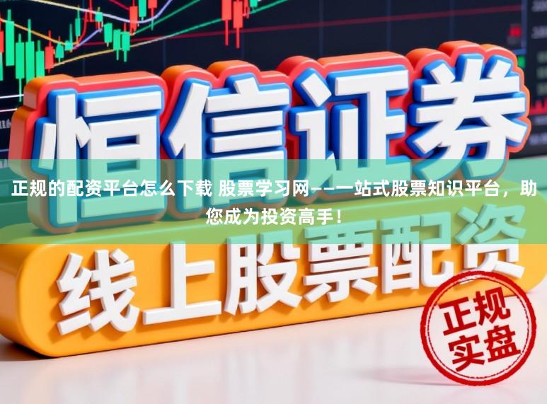 正规的配资平台怎么下载 股票学习网——一站式股票知识平台，助您成为投资高手！