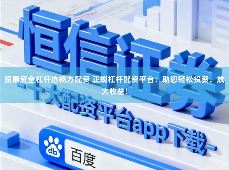 股票资金杠杆选杨方配资 正规杠杆配资平台：助您轻松投资，放大收益！