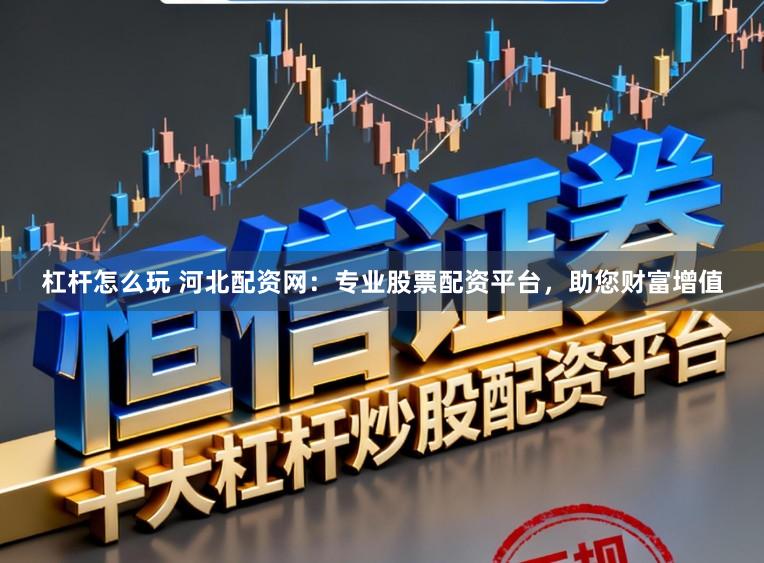 杠杆怎么玩 河北配资网：专业股票配资平台，助您财富增值