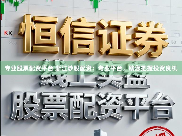 专业股票配资平台 浙江炒股配资：专业平台，助您把握投资良机